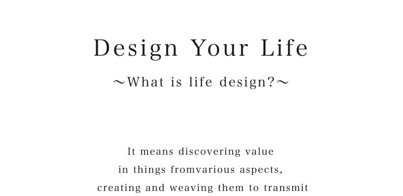 Design Your Life～人生デザインとは～ 様々な角度から物事の価値を発見し、創造し、それらをつむぎ伝達していくこと